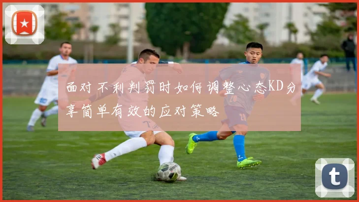 面对不利判罚时如何调整心态KD分享简单有效的应对策略