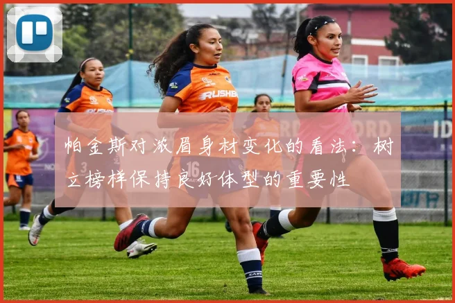 帕金斯对浓眉身材变化的看法：树立榜样保持良好体型的重要性