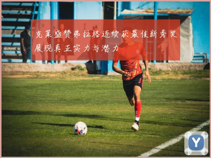 克莱盛赞弗拉格连续获最佳新秀奖展现真正实力与潜力