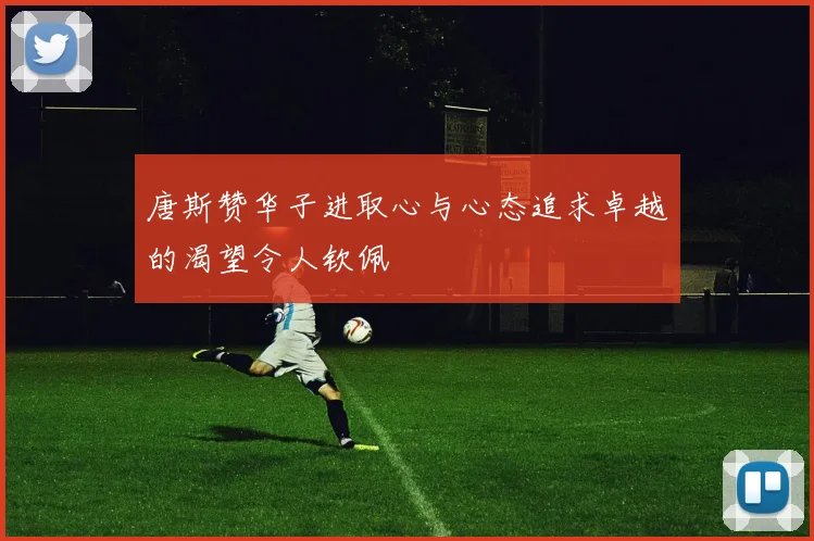 唐斯赞华子进取心与心态追求卓越的渴望令人钦佩