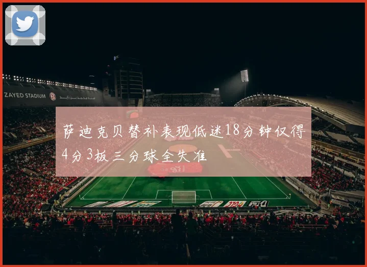 萨迪克贝替补表现低迷18分钟仅得4分3板三分球全失准