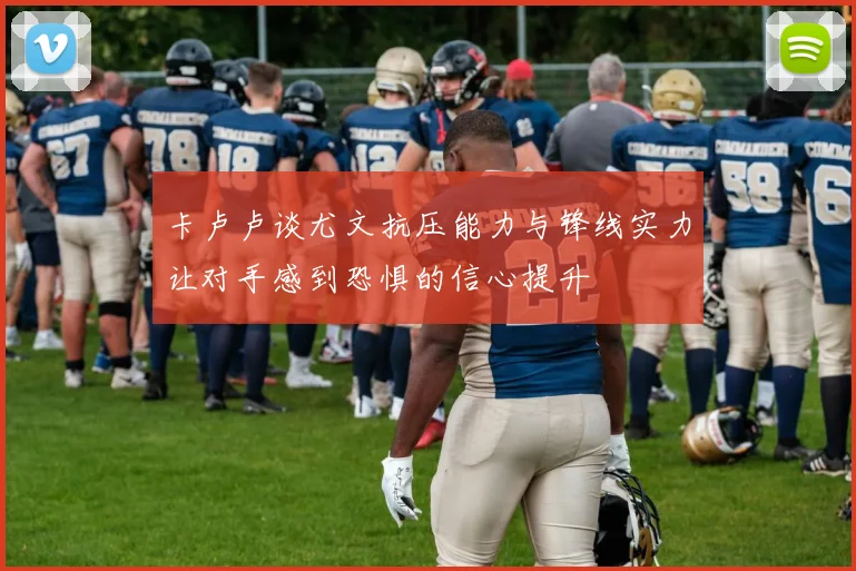卡卢卢谈尤文抗压能力与锋线实力让对手感到恐惧的信心提升