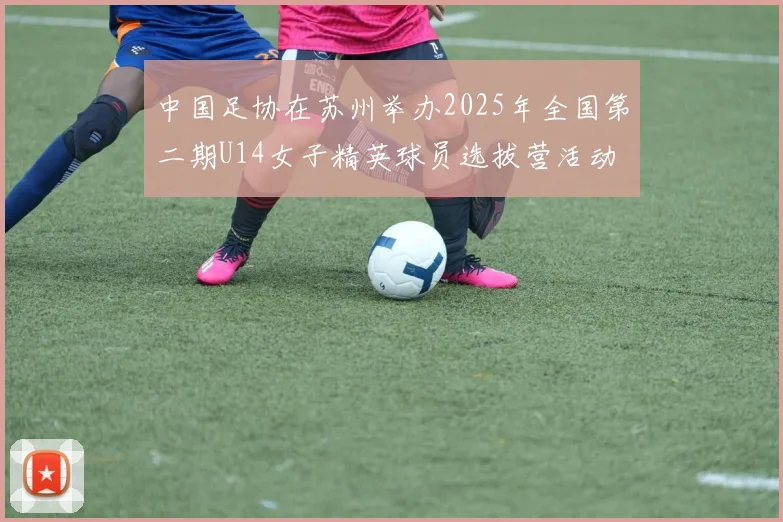 中国足协在苏州举办2025年全国第二期U14女子精英球员选拔营活动