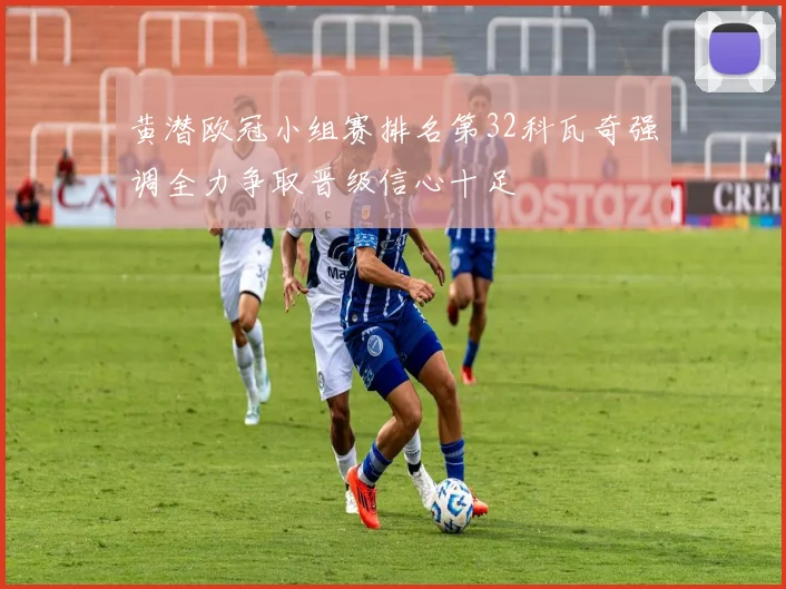 黄潜欧冠小组赛排名第32科瓦奇强调全力争取晋级信心十足
