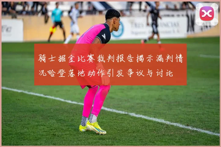 骑士掘金比赛裁判报告揭示漏判情况哈登落地动作引发争议与讨论