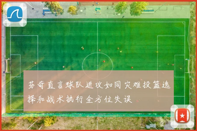 芬奇直言球队进攻如同灾难投篮选择和战术执行全方位失误