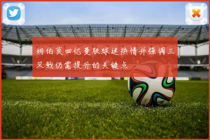 姆伯莫回忆曼联球迷热情并强调三叉戟仍需提升的关键点