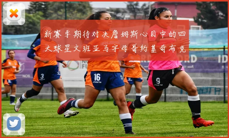 新赛季期待对决詹姆斯心目中的四大球星文班亚马字母哥约基奇布克