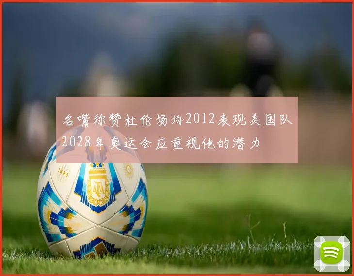 名嘴称赞杜伦场均2012表现美国队2028年奥运会应重视他的潜力