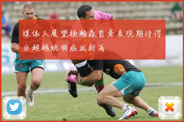 媒体人展望杨瀚森首秀表现期待得分超越姚明成就新高