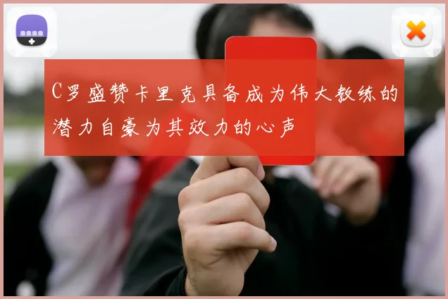 C罗盛赞卡里克具备成为伟大教练的潜力自豪为其效力的心声