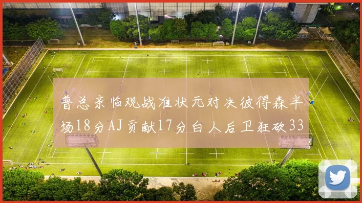 普总亲临观战准状元对决彼得森半场18分AJ贡献17分白人后卫狂砍33分10助攻