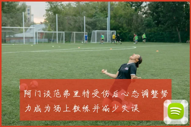 阿门谈范弗里特受伤后心态调整努力成为场上教练并减少失误
