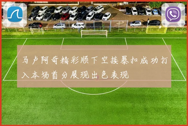 马卢阿奇精彩顺下空接暴扣成功打入本场首分展现出色表现