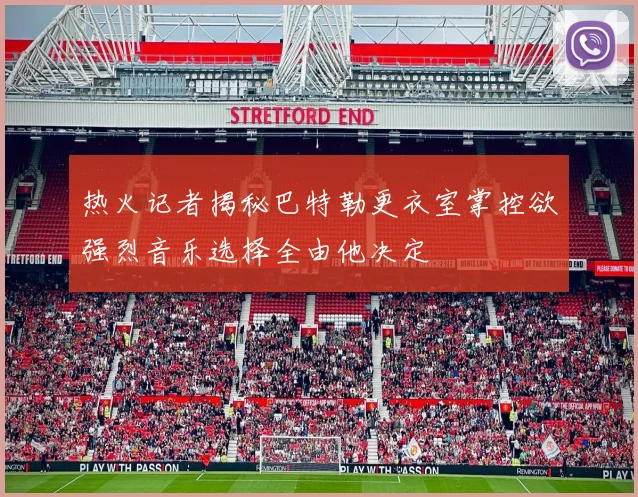 热火记者揭秘巴特勒更衣室掌控欲强烈音乐选择全由他决定