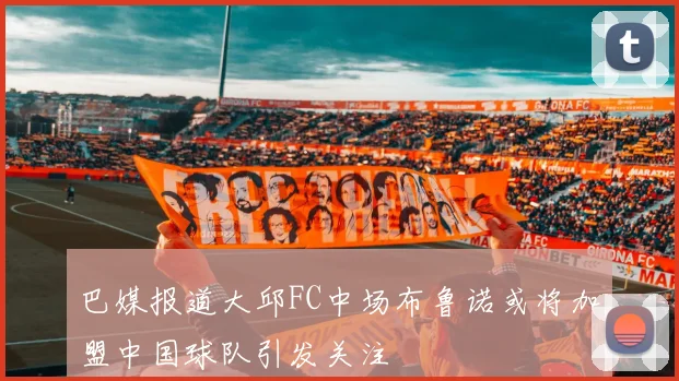 巴媒报道大邱FC中场布鲁诺或将加盟中国球队引发关注