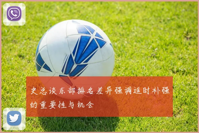 史总谈东部排名差异强调适时补强的重要性与机会