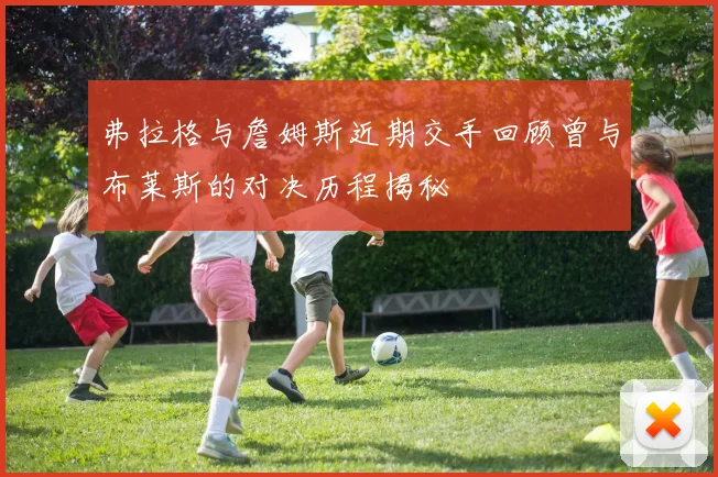 弗拉格与詹姆斯近期交手回顾曾与布莱斯的对决历程揭秘