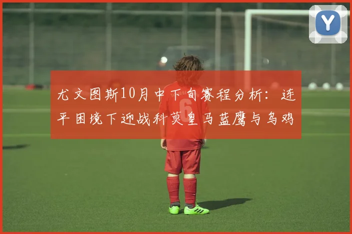 尤文图斯10月中下旬赛程分析：连平困境下迎战科莫皇马蓝鹰与乌鸡