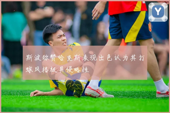 斯波称赞哈克斯表现出色认为其打球风格极具侵略性