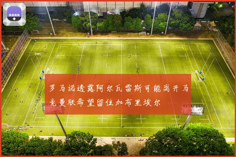 罗马诺透露阿尔瓦雷斯可能离开马竞曼联希望留住加布里埃尔