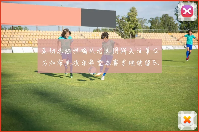 莱切总经理确认尤文图斯关注蒂亚戈加布里埃尔希望本赛季继续留队