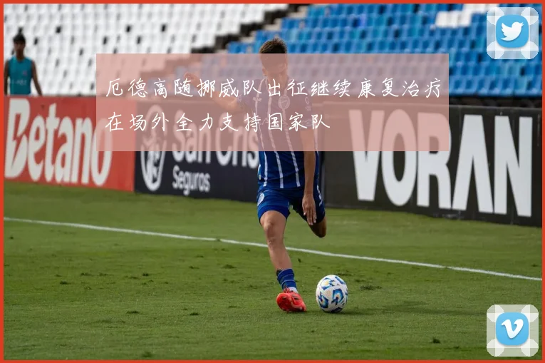 厄德高随挪威队出征继续康复治疗在场外全力支持国家队