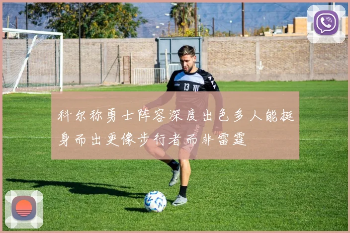 科尔称勇士阵容深度出色多人能挺身而出更像步行者而非雷霆