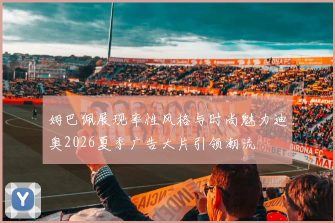 姆巴佩展现率性风格与时尚魅力迪奥2026夏季广告大片引领潮流
