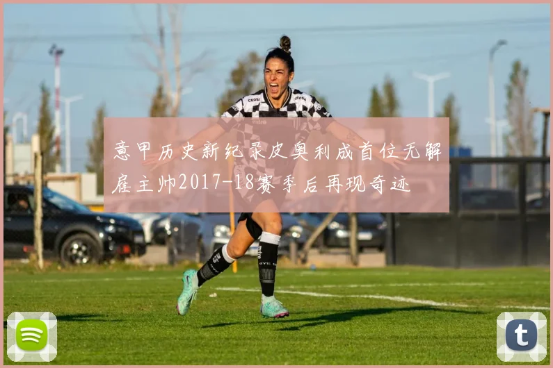 意甲历史新纪录皮奥利成首位无解雇主帅2017-18赛季后再现奇迹