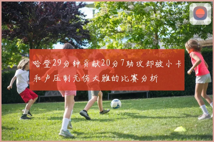 哈登29分钟贡献20分7助攻却被小卡和卢压制无伤大雅的比赛分析
