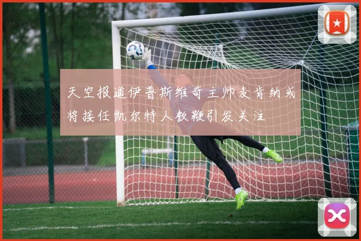 天空报道伊普斯维奇主帅麦肯纳或将接任凯尔特人教鞭引发关注