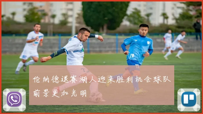 伦纳德退赛湖人迎来胜利机会球队前景更加光明