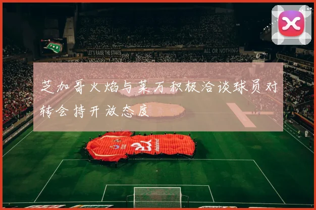 芝加哥火焰与莱万积极洽谈球员对转会持开放态度