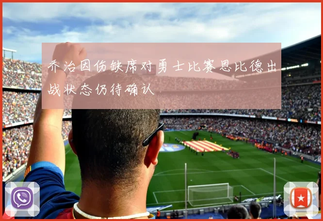 乔治因伤缺席对勇士比赛恩比德出战状态仍待确认