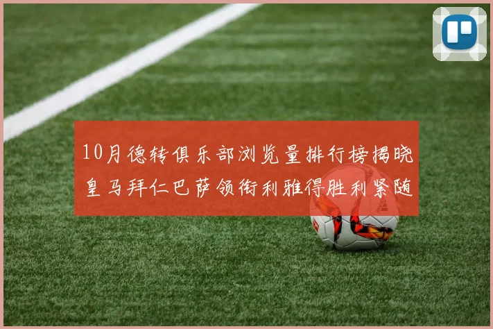 10月德转俱乐部浏览量排行榜揭晓皇马拜仁巴萨领衔利雅得胜利紧随其后