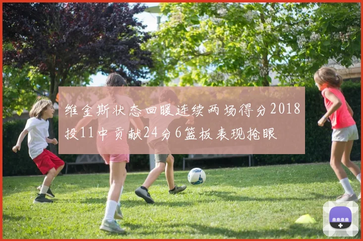 维金斯状态回暖连续两场得分2018投11中贡献24分6篮板表现抢眼