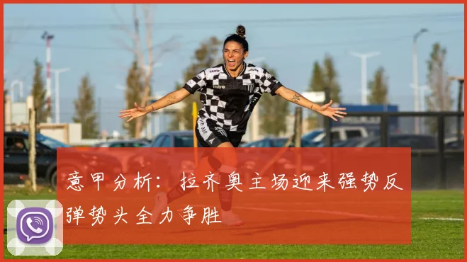 意甲分析：拉齐奥主场迎来强势反弹势头全力争胜