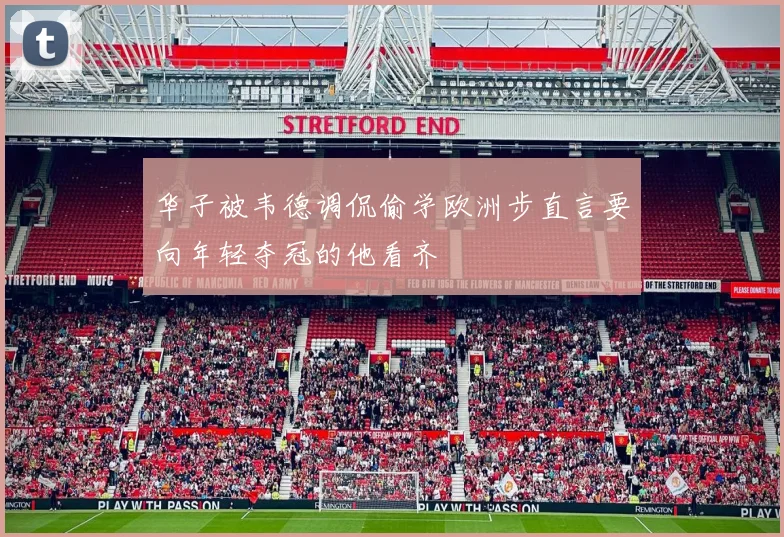 华子被韦德调侃偷学欧洲步直言要向年轻夺冠的他看齐