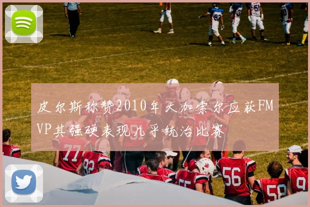 皮尔斯称赞2010年大加索尔应获FMVP其强硬表现几乎统治比赛
