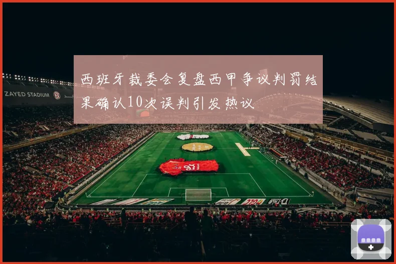 西班牙裁委会复盘西甲争议判罚结果确认10次误判引发热议